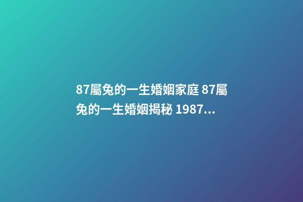 87屬兔的一生婚姻家庭 87屬兔的一生婚姻揭秘 1987年兔一生婚姻狀況 1987年屬兔34歲后享福